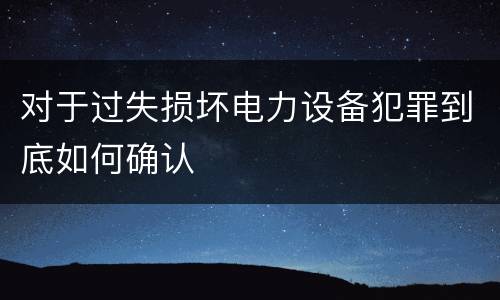 对于过失损坏电力设备犯罪到底如何确认