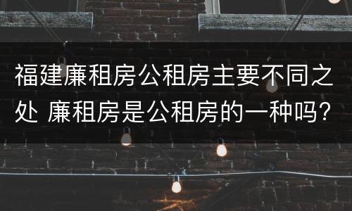 福建廉租房公租房主要不同之处 廉租房是公租房的一种吗?