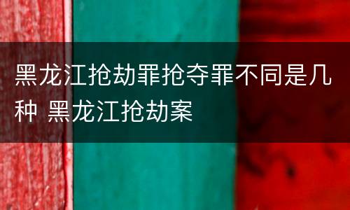 黑龙江抢劫罪抢夺罪不同是几种 黑龙江抢劫案
