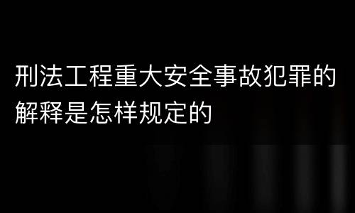 刑法工程重大安全事故犯罪的解释是怎样规定的