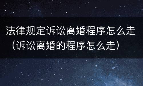 法律规定诉讼离婚程序怎么走（诉讼离婚的程序怎么走）