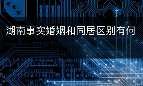 湖南事实婚姻和同居区别有何