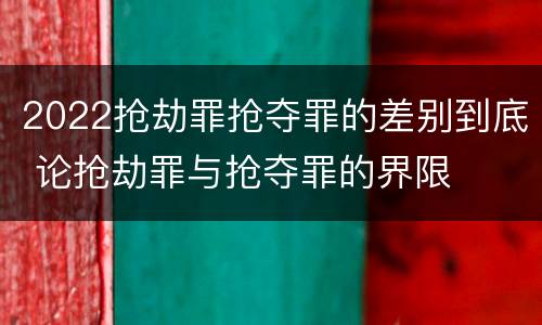 2022抢劫罪抢夺罪的差别到底 论抢劫罪与抢夺罪的界限