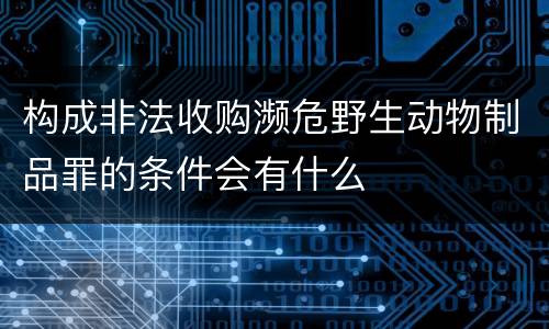 构成非法收购濒危野生动物制品罪的条件会有什么