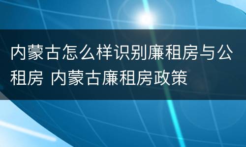 内蒙古怎么样识别廉租房与公租房 内蒙古廉租房政策