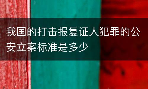 我国的打击报复证人犯罪的公安立案标准是多少