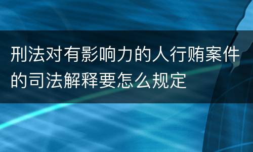 刑法对有影响力的人行贿案件的司法解释要怎么规定