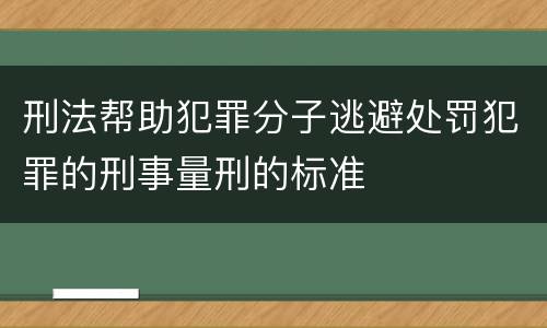 刑法帮助犯罪分子逃避处罚犯罪的刑事量刑的标准