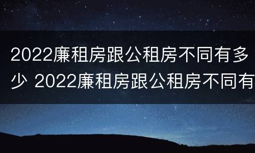 2022廉租房跟公租房不同有多少 2022廉租房跟公租房不同有多少个