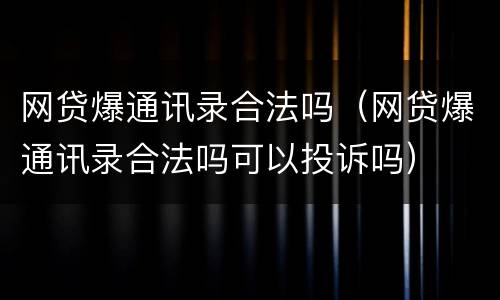 网贷爆通讯录合法吗（网贷爆通讯录合法吗可以投诉吗）