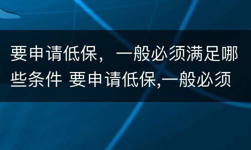 要申请低保，一般必须满足哪些条件 要申请低保,一般必须满足哪些条件呢