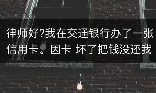 律师好?我在交通银行办了一张信用卡。因卡 坏了把钱没还我到人民银行查个人信息。欠