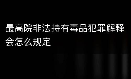 最高院非法持有毒品犯罪解释会怎么规定