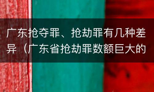 广东抢夺罪、抢劫罪有几种差异（广东省抢劫罪数额巨大的标准）