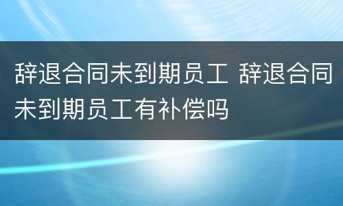 辞退合同未到期员工 辞退合同未到期员工有补偿吗