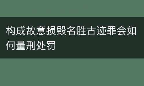 构成故意损毁名胜古迹罪会如何量刑处罚