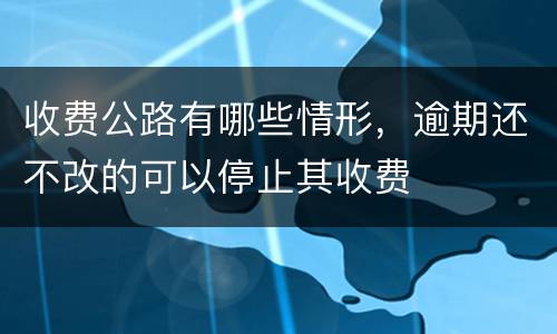收费公路有哪些情形，逾期还不改的可以停止其收费
