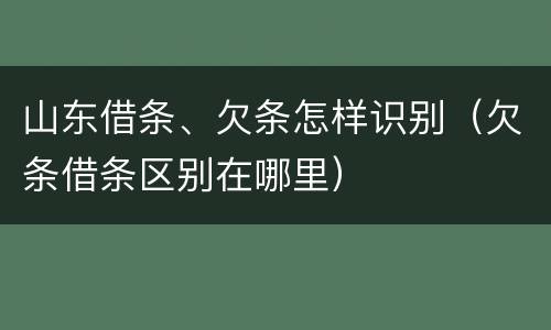 山东借条、欠条怎样识别（欠条借条区别在哪里）