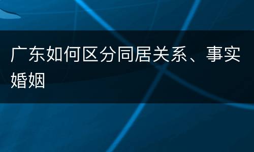广东如何区分同居关系、事实婚姻