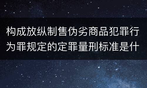构成放纵制售伪劣商品犯罪行为罪规定的定罪量刑标准是什么