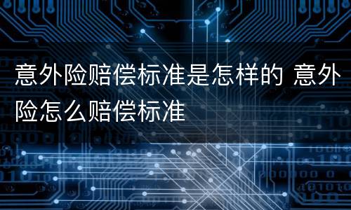 意外险赔偿标准是怎样的 意外险怎么赔偿标准