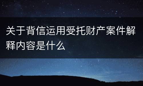 关于背信运用受托财产案件解释内容是什么