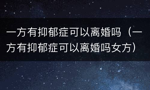 一方有抑郁症可以离婚吗（一方有抑郁症可以离婚吗女方）