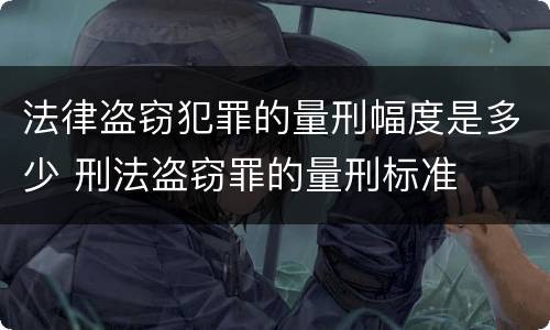 法律盗窃犯罪的量刑幅度是多少 刑法盗窃罪的量刑标准