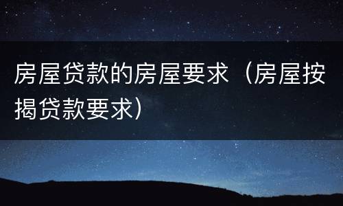 房屋贷款的房屋要求（房屋按揭贷款要求）