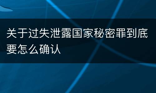 关于过失泄露国家秘密罪到底要怎么确认