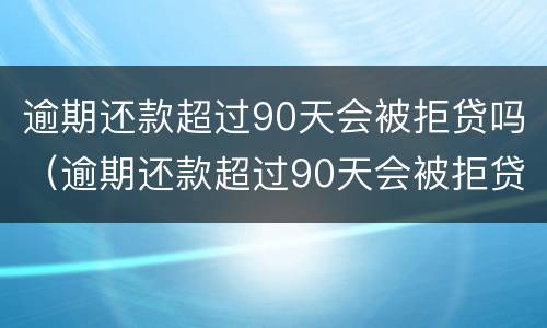 逾期还款超过90天会被拒贷吗（逾期还款超过90天会被拒贷吗知乎）