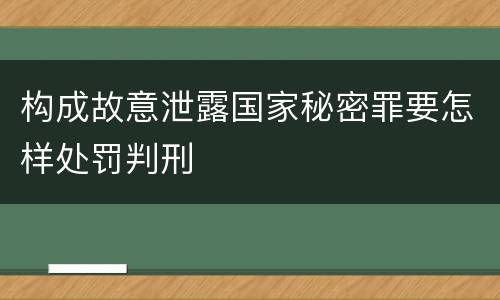 构成故意泄露国家秘密罪要怎样处罚判刑