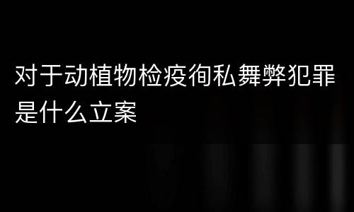 对于动植物检疫徇私舞弊犯罪是什么立案