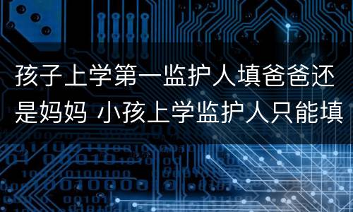 孩子上学第一监护人填爸爸还是妈妈 小孩上学监护人只能填父母么