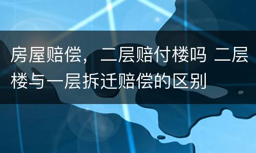 房屋赔偿，二层赔付楼吗 二层楼与一层拆迁赔偿的区别