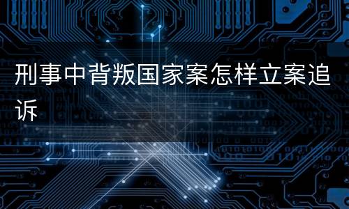刑事中背叛国家案怎样立案追诉