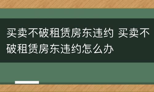 买卖不破租赁房东违约 买卖不破租赁房东违约怎么办