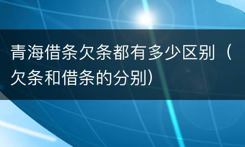 青海借条欠条都有多少区别（欠条和借条的分别）