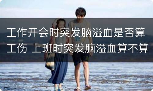 工作开会时突发脑溢血是否算工伤 上班时突发脑溢血算不算工伤