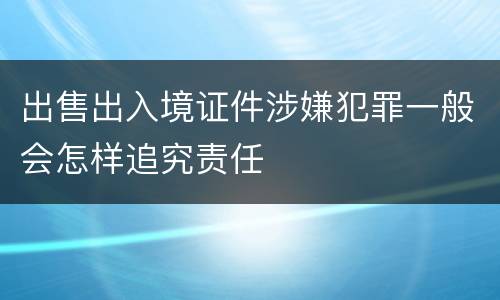 出售出入境证件涉嫌犯罪一般会怎样追究责任