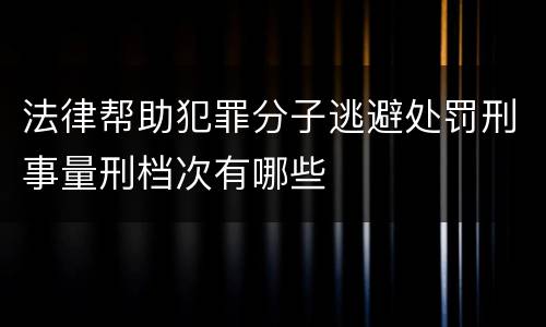 法律帮助犯罪分子逃避处罚刑事量刑档次有哪些