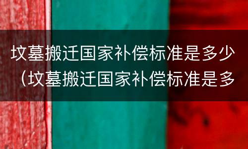 坟墓搬迁国家补偿标准是多少（坟墓搬迁国家补偿标准是多少钱）