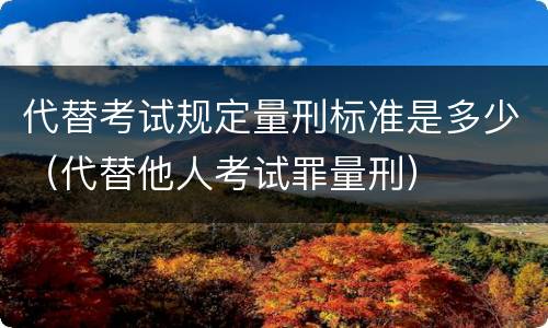 代替考试规定量刑标准是多少（代替他人考试罪量刑）