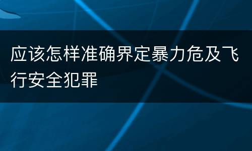 应该怎样准确界定暴力危及飞行安全犯罪