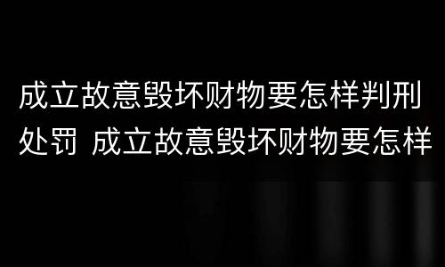 成立故意毁坏财物要怎样判刑处罚 成立故意毁坏财物要怎样判刑处罚案例