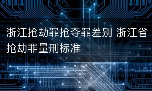 浙江抢劫罪抢夺罪差别 浙江省抢劫罪量刑标准