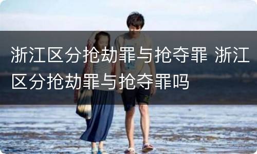 浙江区分抢劫罪与抢夺罪 浙江区分抢劫罪与抢夺罪吗