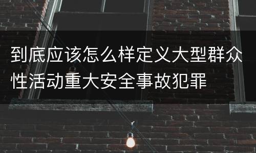 到底应该怎么样定义大型群众性活动重大安全事故犯罪