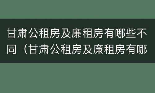 甘肃公租房及廉租房有哪些不同（甘肃公租房及廉租房有哪些不同之处）