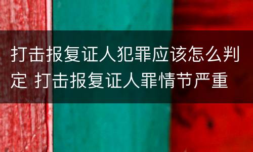 打击报复证人犯罪应该怎么判定 打击报复证人罪情节严重